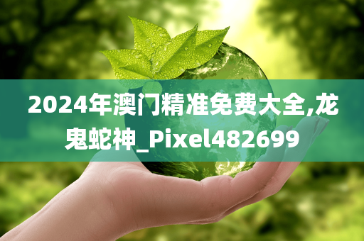 2024年澳门精准免费大全,龙鬼蛇神_Pixel482699