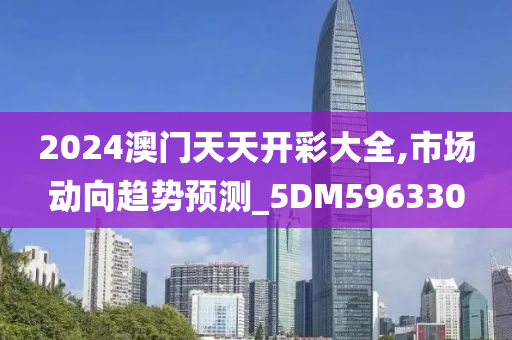 2024澳门天天开彩大全,市场动向趋势预测_5DM596330