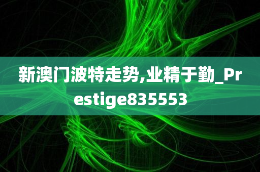 新澳门波特走势,业精于勤_Prestige835553