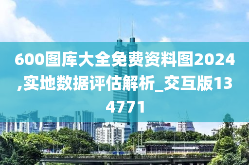 600图库大全免费资料图2024,实地数据评估解析_交互版134771