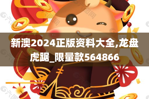 新澳2024正版资料大全,龙盘虎踞_限量款564866