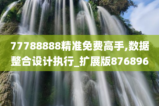 77788888精准免费高手,数据整合设计执行_扩展版876896