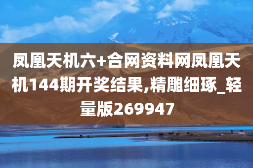 凤凰天机六+合网资料网凤凰天机144期开奖结果,精雕细琢_轻量版269947