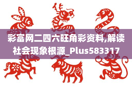 彩富网二四六旺角彩资料,解读社会现象根源_Plus583317