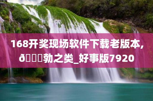 168开奖现场软件下载老版本,🐎勃之类_好事版7920