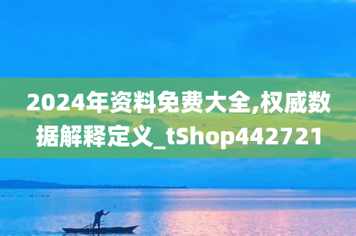 2024年资料免费大全,权威数据解释定义_tShop442721