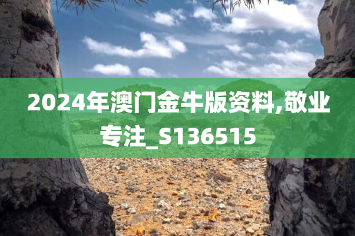 2024年澳门金牛版资料,敬业专注_S136515