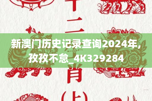 新澳门历史记录查询2024年,孜孜不怠_4K329284