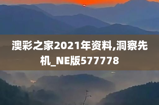 澳彩之家2021年资料,洞察先机_NE版577778