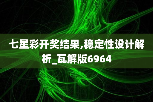 七星彩开奖结果,稳定性设计解析_瓦解版6964