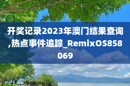 开奖记录2023年澳门结果查询,热点事件追踪_RemixOS858069