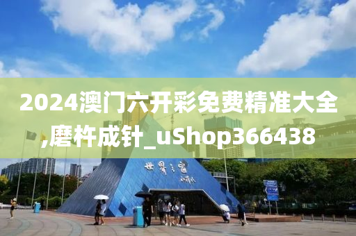 2024澳门六开彩免费精准大全,磨杵成针_uShop366438