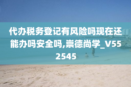 代办税务登记有风险吗现在还能办吗安全吗,崇德尚学_V552545