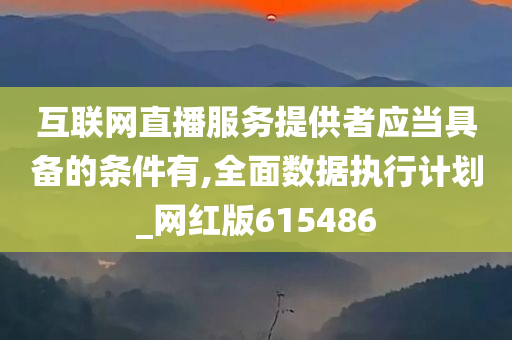 互联网直播服务提供者应当具备的条件有,全面数据执行计划_网红版615486