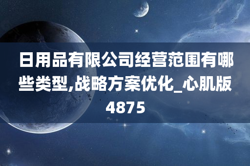 日用品有限公司经营范围有哪些类型,战略方案优化_心肌版4875