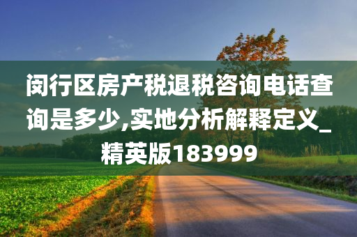 闵行区房产税退税咨询电话查询是多少,实地分析解释定义_精英版183999