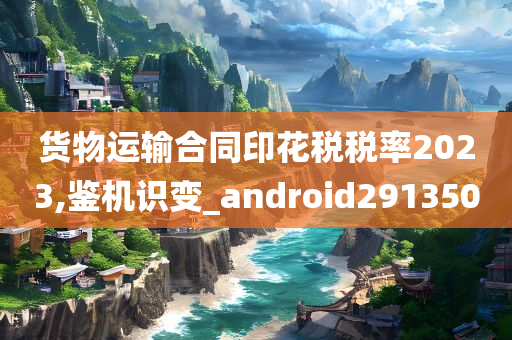 货物运输合同印花税税率2023,鉴机识变_android291350