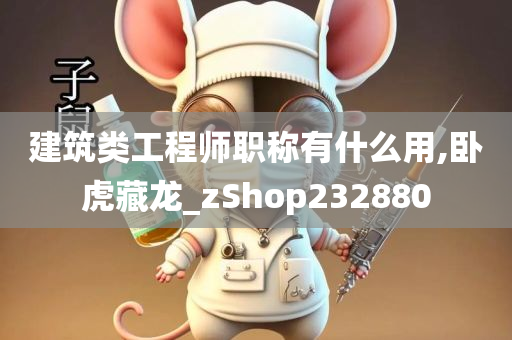 建筑类工程师职称有什么用,卧虎藏龙_zShop232880