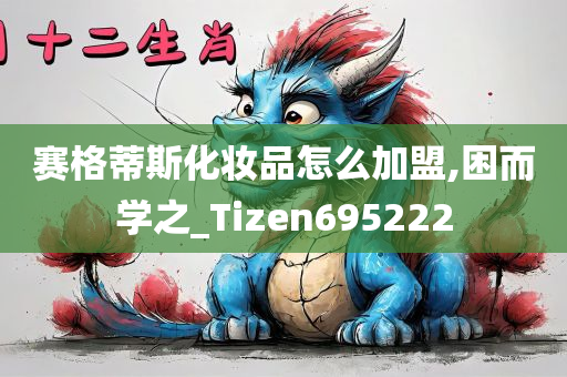 赛格蒂斯化妆品怎么加盟,困而学之_Tizen695222