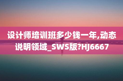 设计师培训班多少钱一年,动态说明领域_SWS版?HJ6667