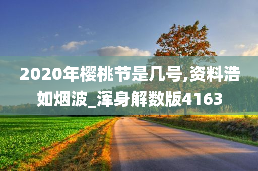 2020年樱桃节是几号,资料浩如烟波_浑身解数版4163