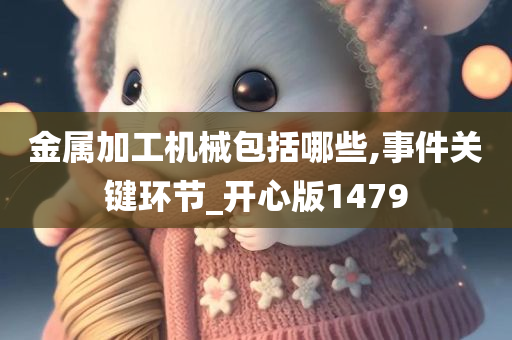 金属加工机械包括哪些,事件关键环节_开心版1479