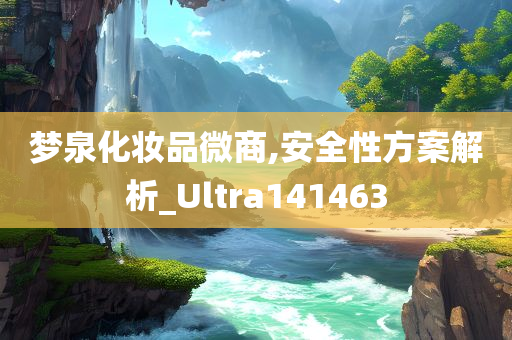 梦泉化妆品微商,安全性方案解析_Ultra141463