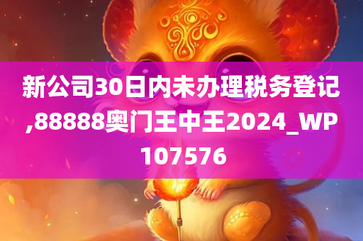 新公司30日内未办理税务登记,88888奥门王中王2024_WP107576