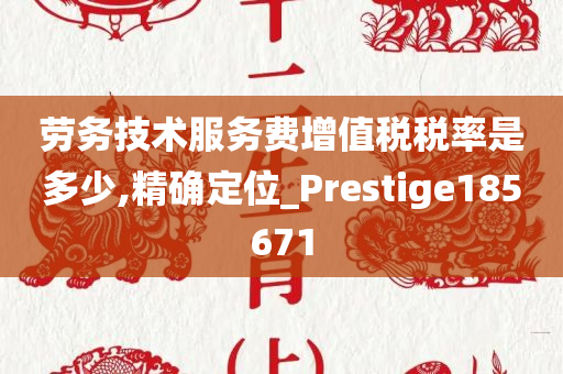 劳务技术服务费增值税税率是多少,精确定位_Prestige185671