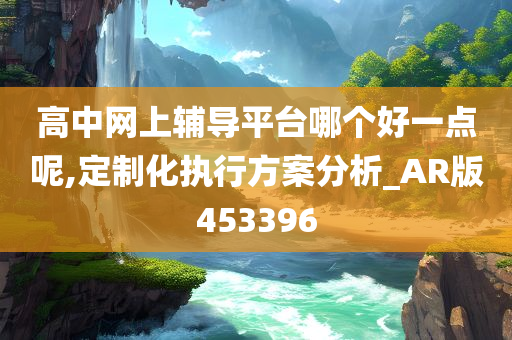 高中网上辅导平台哪个好一点呢,定制化执行方案分析_AR版453396