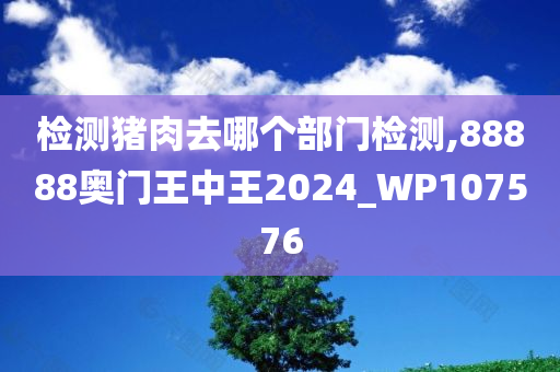 检测猪肉去哪个部门检测,88888奥门王中王2024_WP107576