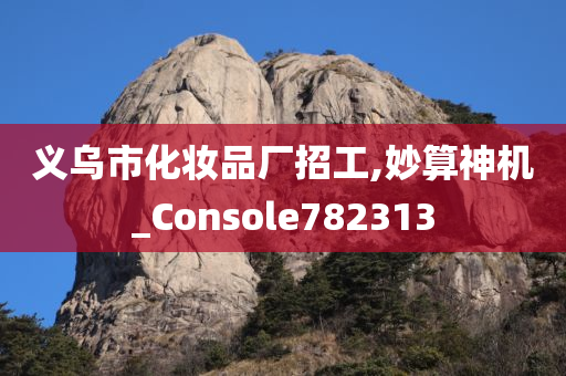 义乌市化妆品厂招工,妙算神机_Console782313