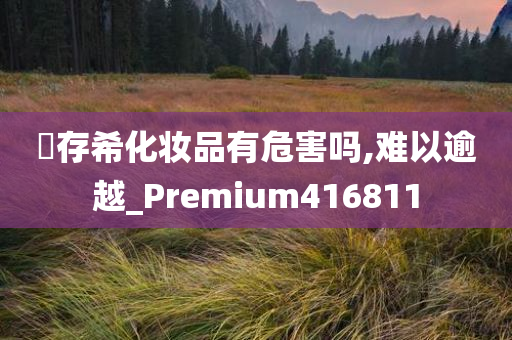 姫存希化妆品有危害吗,难以逾越_Premium416811