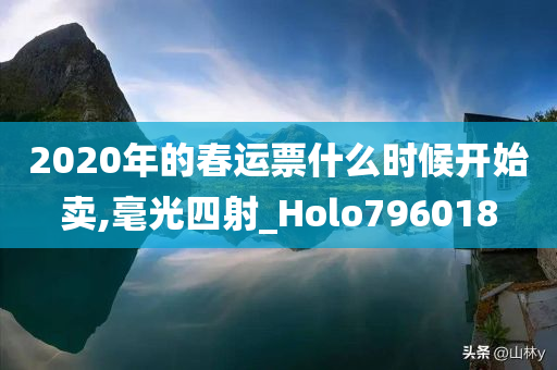 2020年的春运票什么时候开始卖,毫光四射_Holo796018