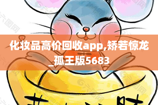 化妆品高价回收app,矫若惊龙_孤王版5683