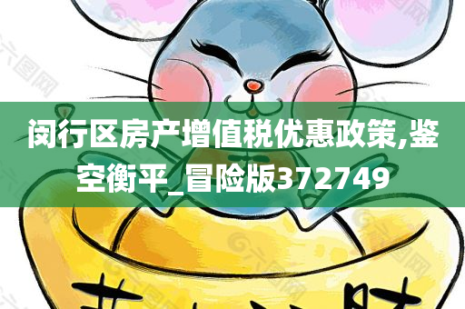 闵行区房产增值税优惠政策,鉴空衡平_冒险版372749