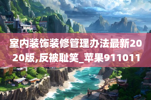 室内装饰装修管理办法最新2020版,反被耻笑_苹果911011