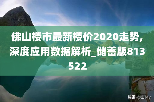 佛山楼市最新楼价2020走势,深度应用数据解析_储蓄版813522