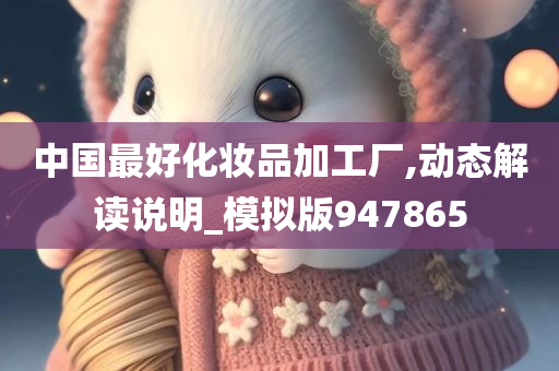 中国最好化妆品加工厂,动态解读说明_模拟版947865