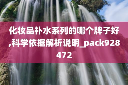 化妆品补水系列的哪个牌子好,科学依据解析说明_pack928472