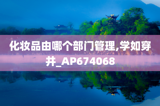 化妆品由哪个部门管理,学如穿井_AP674068