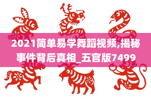 2021简单易学舞蹈视频,揭秘事件背后真相_五官版7499