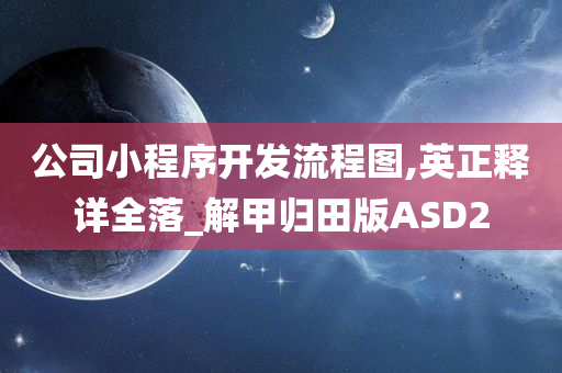 公司小程序开发流程图,英正释详全落_解甲归田版ASD2