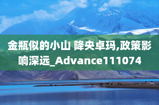 金瓶似的小山 降央卓玛,政策影响深远_Advance111074