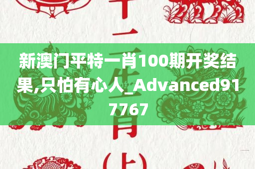 新澳门平特一肖100期开奖结果,只怕有心人_Advanced917767