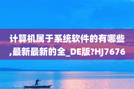 计算机属于系统软件的有哪些,最新最新的全_DE版?HJ7676