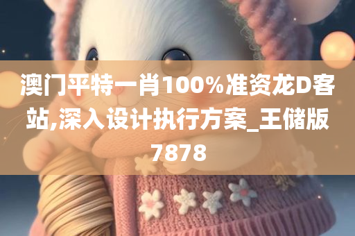 澳门平特一肖100%准资龙D客站,深入设计执行方案_王储版7878