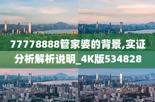 77778888管家婆的背景,实证分析解析说明_4K版534828