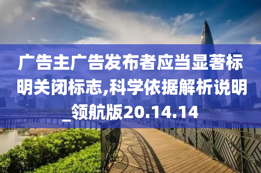 广告主广告发布者应当显著标明关闭标志,科学依据解析说明_领航版20.14.14