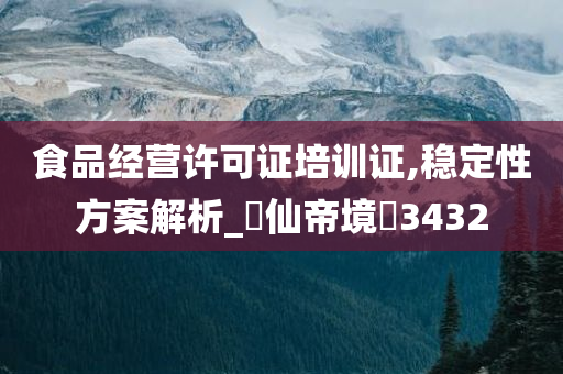 食品经营许可证培训证,稳定性方案解析_‌仙帝境‌3432